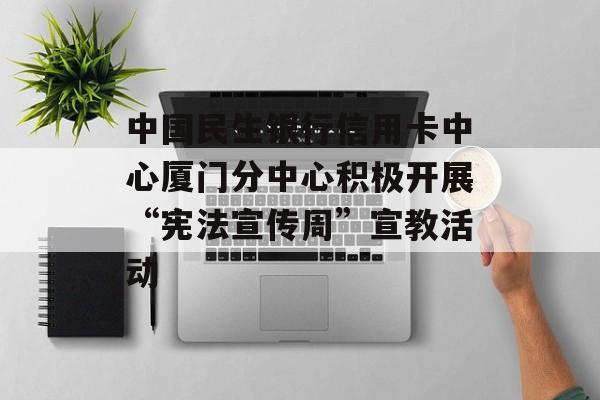 中国民生银行信用卡中心厦门分中心积极开展“宪法宣传周”宣教活动-第1张图片-