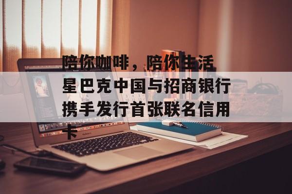 陪你咖啡，陪你生活 星巴克中国与招商银行携手发行首张联名信用卡-第1张图片-