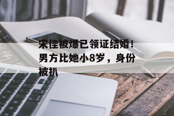 宋佳被爆已领证结婚！男方比她小8岁，身份被扒-第1张图片-