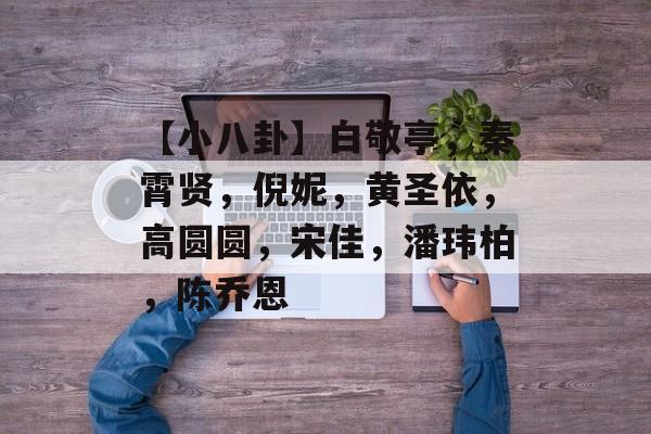 【小八卦】白敬亭，秦霄贤，倪妮，黄圣依，高圆圆，宋佳，潘玮柏，陈乔恩-第1张图片-