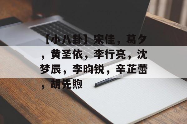 【小八卦】宋佳，葛夕，黄圣依，李行亮，沈梦辰，李昀锐，辛芷蕾，胡先煦-第1张图片-