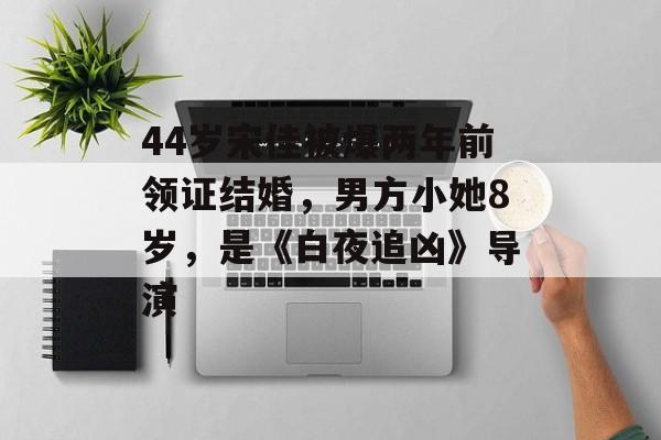 44岁宋佳被爆两年前领证结婚，男方小她8岁，是《白夜追凶》导演-第1张图片-