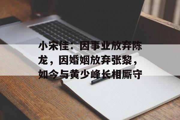 小宋佳：因事业放弃陈龙，因婚姻放弃张黎，如今与黄少峰长相厮守-第1张图片-