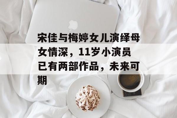 宋佳与梅婷女儿演绎母女情深，11岁小演员已有两部作品，未来可期-第1张图片-