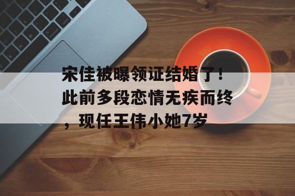 宋佳被曝领证结婚了！此前多段恋情无疾而终，现任王伟小她7岁-第1张图片-
