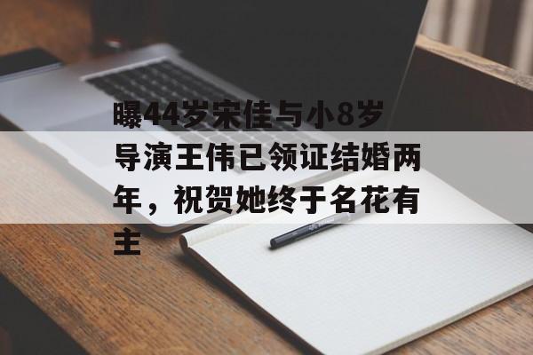 曝44岁宋佳与小8岁导演王伟已领证结婚两年，祝贺她终于名花有主-第1张图片-