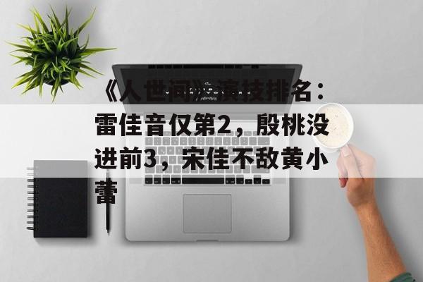 《人世间》演技排名：雷佳音仅第2，殷桃没进前3，宋佳不敌黄小蕾-第1张图片-