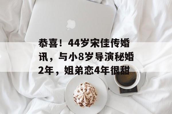 恭喜！44岁宋佳传婚讯，与小8岁导演秘婚2年，姐弟恋4年很甜-第1张图片-