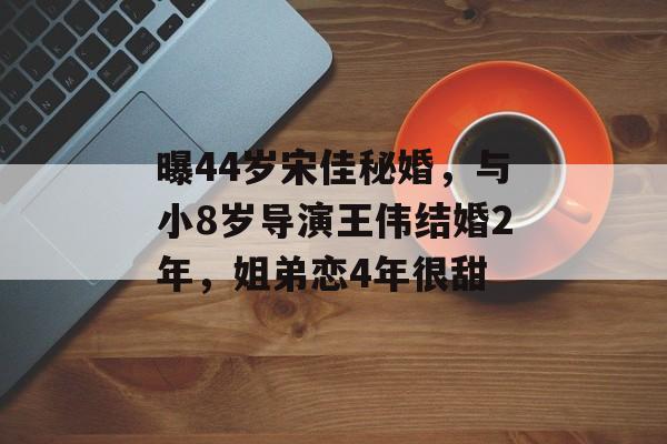 曝44岁宋佳秘婚，与小8岁导演王伟结婚2年，姐弟恋4年很甜-第1张图片-