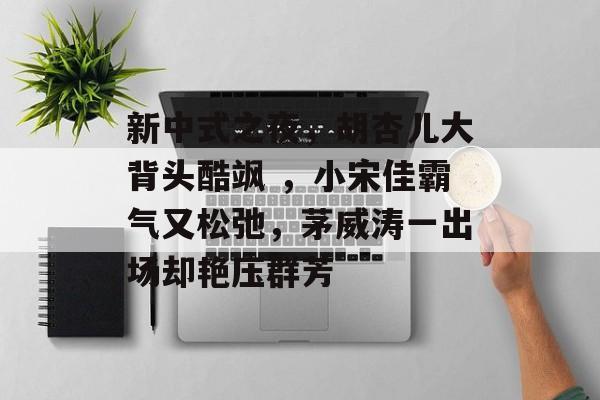 新中式之夜，胡杏儿大背头酷飒 ，小宋佳霸气又松弛，茅威涛一出场却艳压群芳-第1张图片-