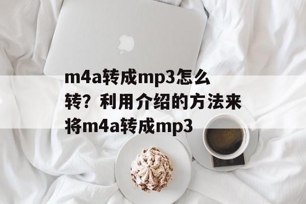m4a转成mp3怎么转？利用介绍的方法来将m4a转成mp3-第1张图片-