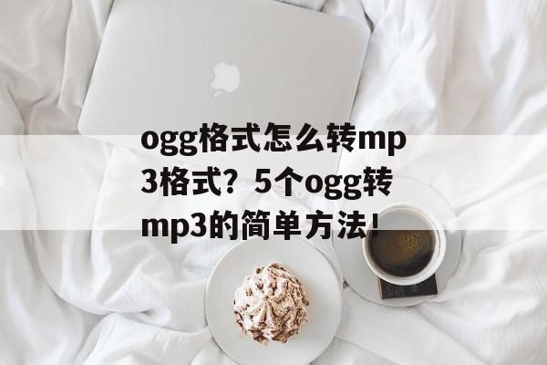 ogg格式怎么转mp3格式？5个ogg转mp3的简单方法！-第1张图片-