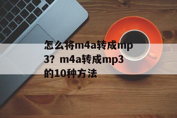 怎么将m4a转成mp3？m4a转成mp3的10种方法-第1张图片-