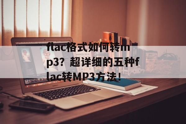 flac格式如何转mp3？超详细的五种flac转MP3方法！-第1张图片-