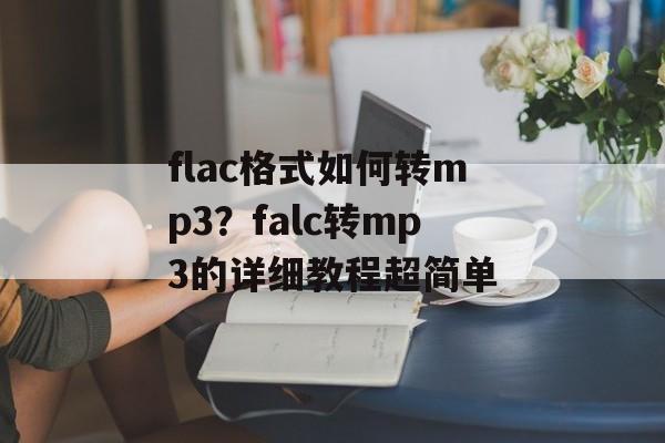 flac格式如何转mp3？falc转mp3的详细教程超简单-第1张图片-