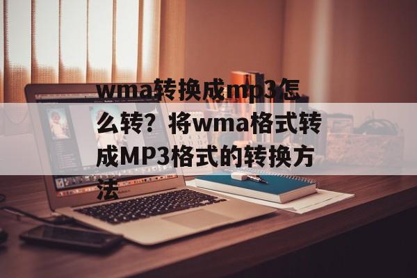 wma转换成mp3怎么转？将wma格式转成MP3格式的转换方法-第1张图片-