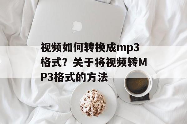 视频如何转换成mp3格式？关于将视频转MP3格式的方法-第1张图片-