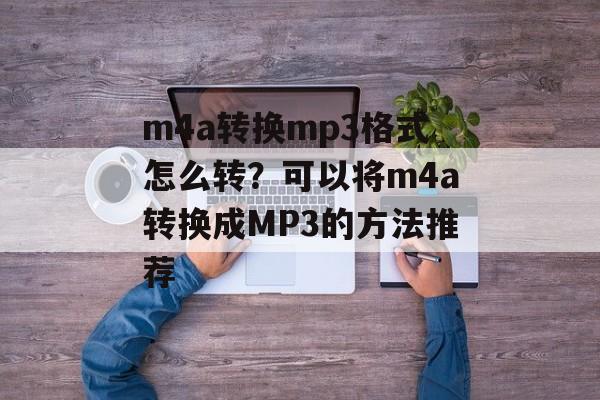 m4a转换mp3格式怎么转？可以将m4a转换成MP3的方法推荐-第1张图片-