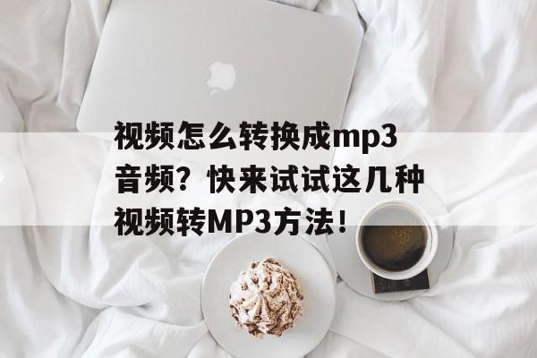 视频怎么转换成mp3音频？快来试试这几种视频转MP3方法！-第1张图片-