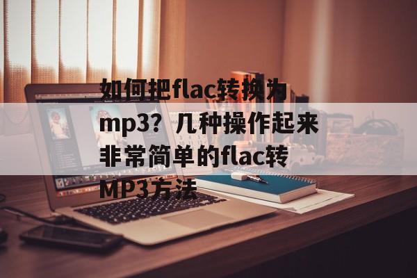 如何把flac转换为mp3？几种操作起来非常简单的flac转MP3方法-第1张图片-