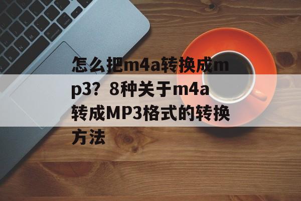 怎么把m4a转换成mp3？8种关于m4a转成MP3格式的转换方法-第1张图片-