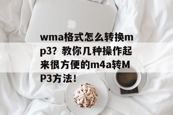 wma格式怎么转换mp3？教你几种操作起来很方便的m4a转MP3方法！-第1张图片-