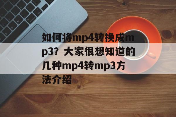 如何将mp4转换成mp3？大家很想知道的几种mp4转mp3方法介绍-第1张图片-