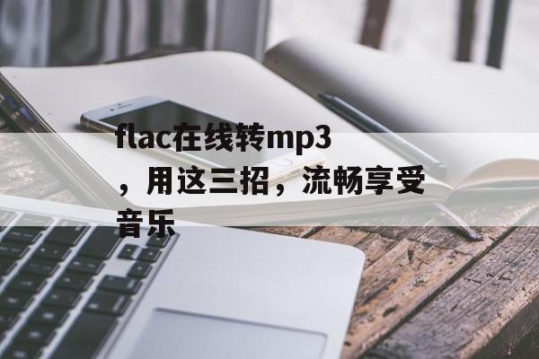 flac在线转mp3，用这三招，流畅享受音乐-第1张图片-
