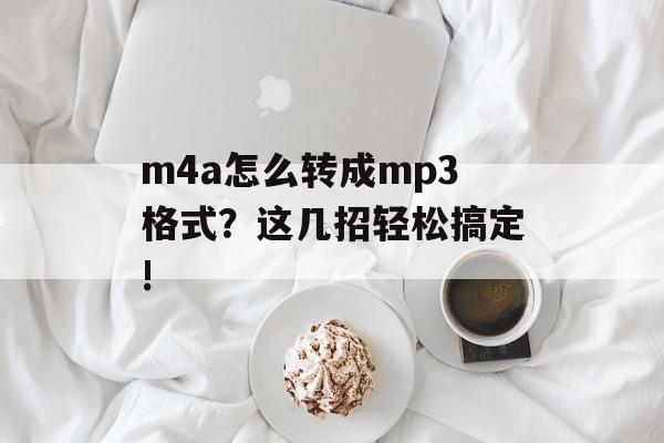 m4a怎么转成mp3格式？这几招轻松搞定!-第1张图片-
