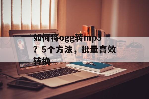 如何将ogg转mp3？5个方法，批量高效转换-第1张图片-