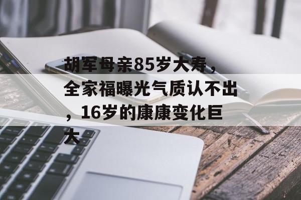 胡军母亲85岁大寿，全家福曝光气质认不出，16岁的康康变化巨大-第1张图片-