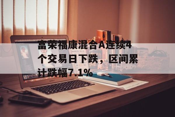 富荣福康混合A连续4个交易日下跌，区间累计跌幅7.1%-第1张图片-
