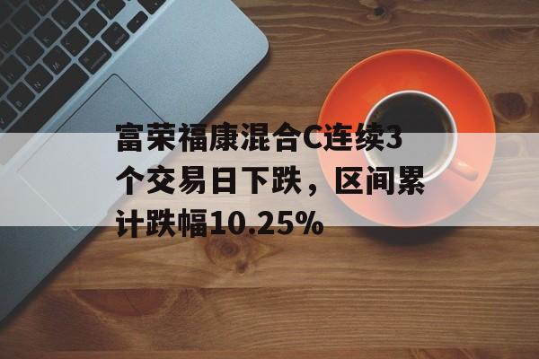 富荣福康混合C连续3个交易日下跌，区间累计跌幅10.25%-第1张图片-