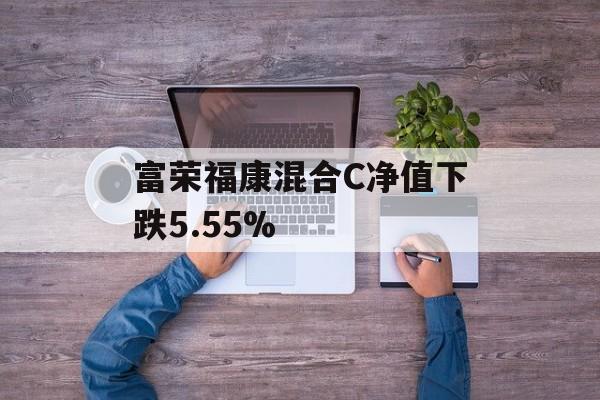 富荣福康混合C净值下跌5.55%-第1张图片-