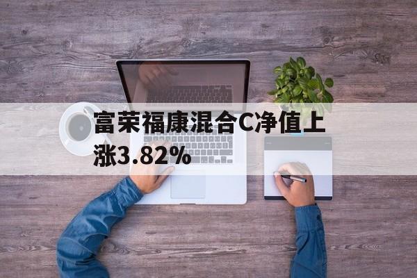 富荣福康混合C净值上涨3.82%-第1张图片-