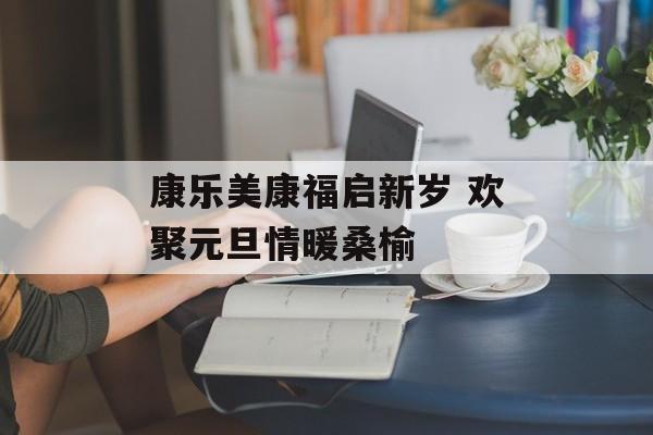 康乐美康福启新岁 欢聚元旦情暖桑榆-第1张图片-