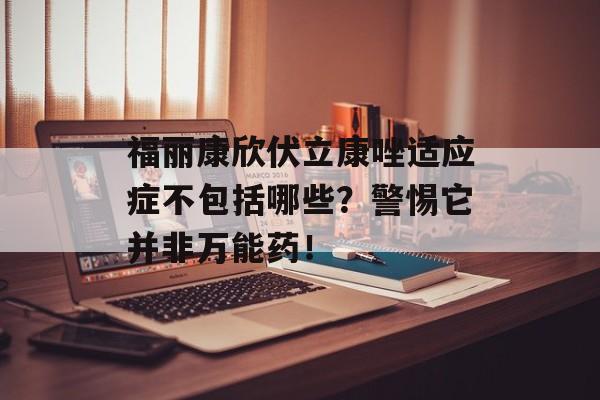 福丽康欣伏立康唑适应症不包括哪些？警惕它并非万能药！-第1张图片-