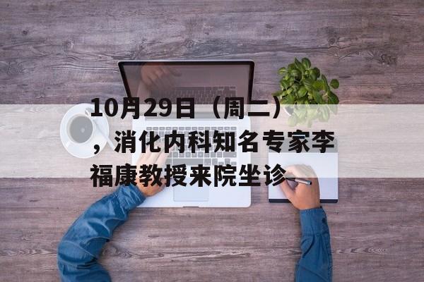 10月29日（周二），消化内科知名专家李福康教授来院坐诊-第1张图片-