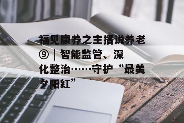 福见康养之主播说养老⑨ | 智能监管、深化整治……守护“最美夕阳红”-第1张图片-