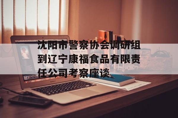 沈阳市警察协会调研组到辽宁康福食品有限责任公司考察座谈-第1张图片-