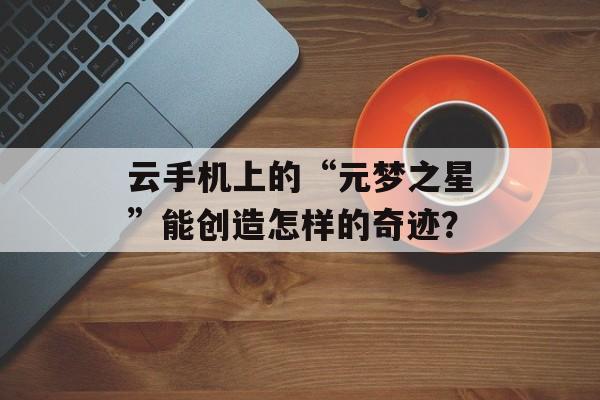 云手机上的“元梦之星”能创造怎样的奇迹？-第1张图片-