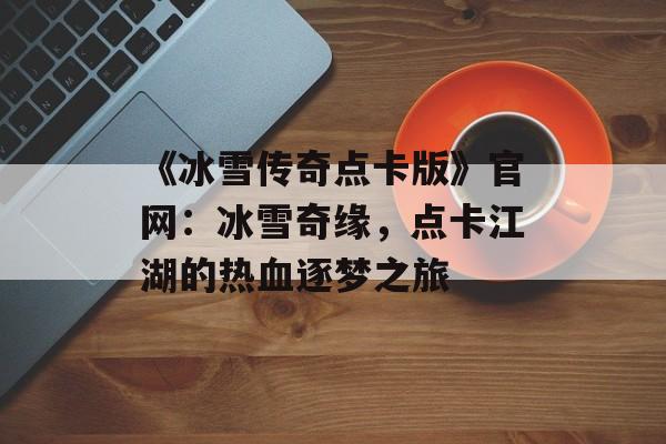 《冰雪传奇点卡版》官网：冰雪奇缘，点卡江湖的热血逐梦之旅-第1张图片-
