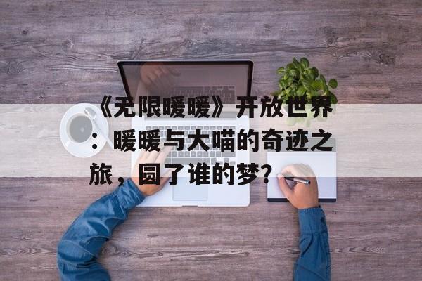 《无限暖暖》开放世界：暖暖与大喵的奇迹之旅，圆了谁的梦？-第1张图片-