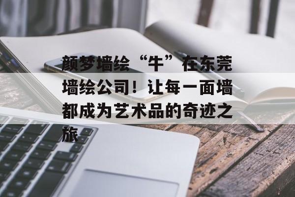颜梦墙绘“牛”在东莞墙绘公司！让每一面墙都成为艺术品的奇迹之旅-第1张图片-