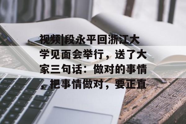 视频|段永平回浙江大学见面会举行，送了大家三句话：做对的事情，把事情做对，要正直-第1张图片-