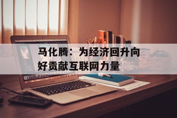 马化腾：为经济回升向好贡献互联网力量-第1张图片-