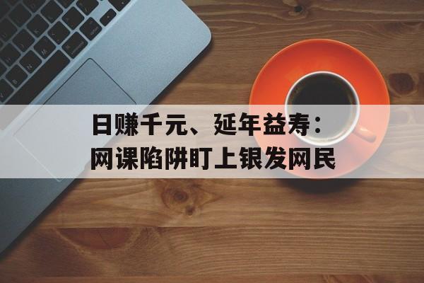 日赚千元、延年益寿：网课陷阱盯上银发网民-第1张图片-
