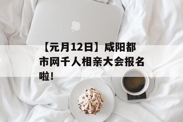 【元月12日】咸阳都市网千人相亲大会报名啦！-第1张图片-
