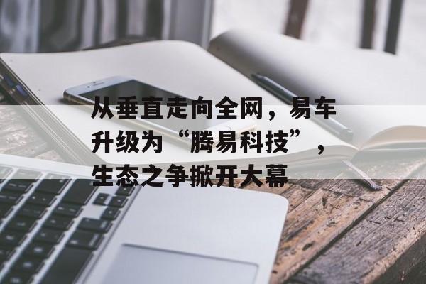 从垂直走向全网，易车升级为“腾易科技”，生态之争掀开大幕-第1张图片-