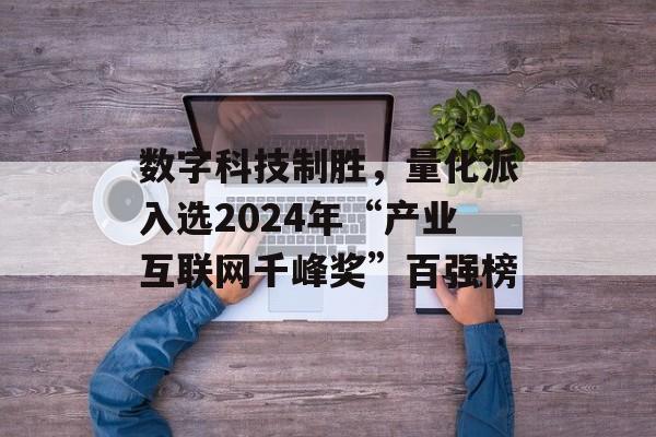 数字科技制胜，量化派入选2024年“产业互联网千峰奖”百强榜-第1张图片-